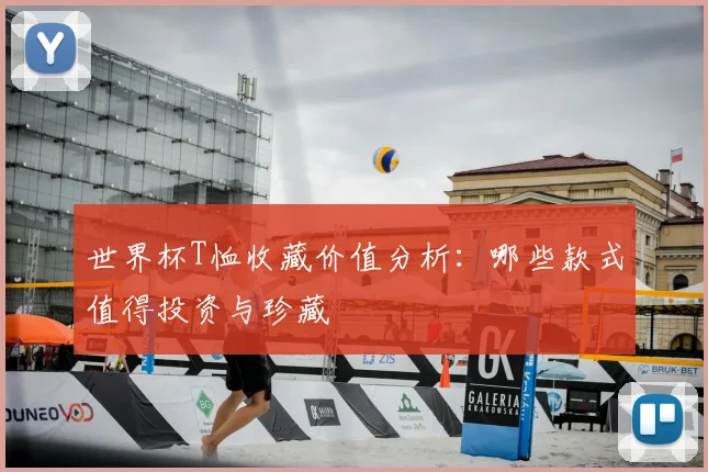 世界杯T恤收藏价值分析：哪些款式值得投资与珍藏