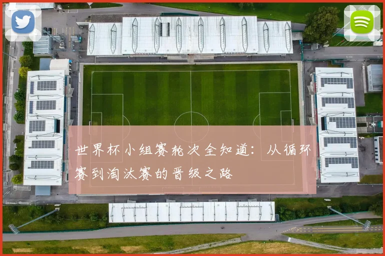 世界杯小组赛轮次全知道：从循环赛到淘汰赛的晋级之路