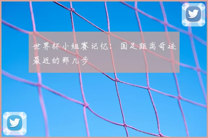 世界杯小组赛记忆：国足距离奇迹最近的那几步