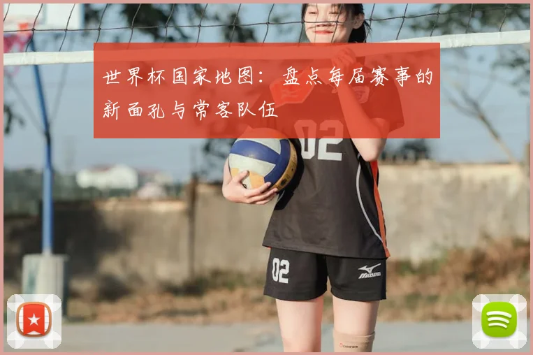 世界杯国家地图:盘点每届赛事的新面孔与常客队伍