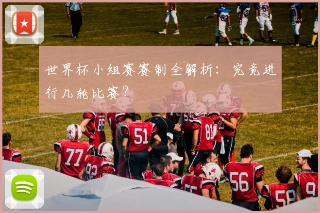 世界杯小组赛赛制全解析：究竟进行几轮比赛？
