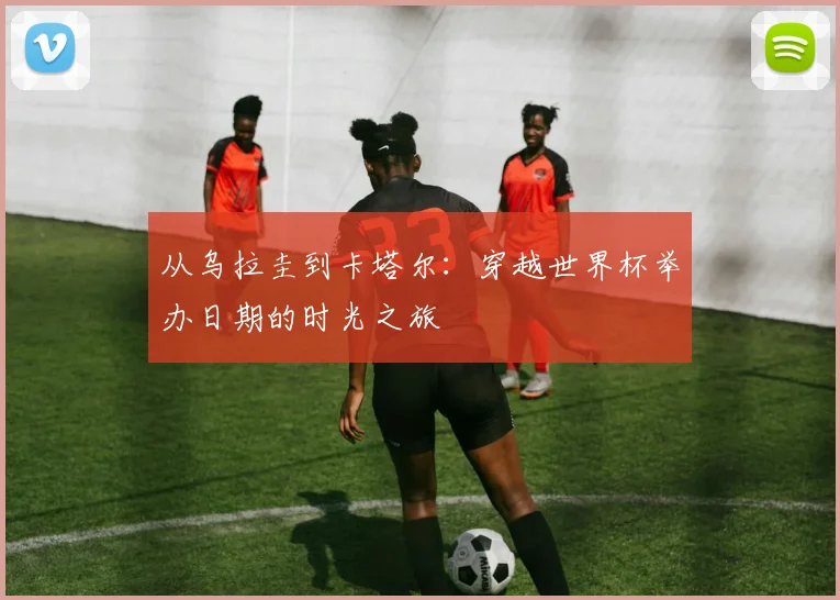 从乌拉圭到卡塔尔:穿越世界杯举办日期的时光之旅