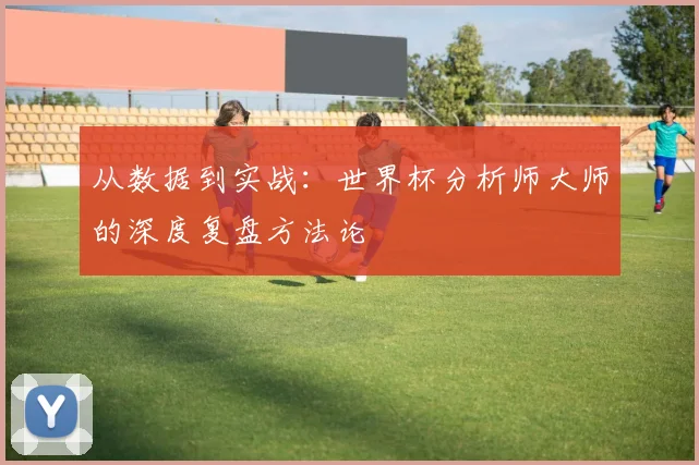 从数据到实战：世界杯分析师大师的深度复盘方法论
