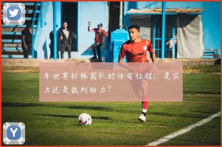 年世界杯韩国队的传奇征程：是实力还是裁判助力？