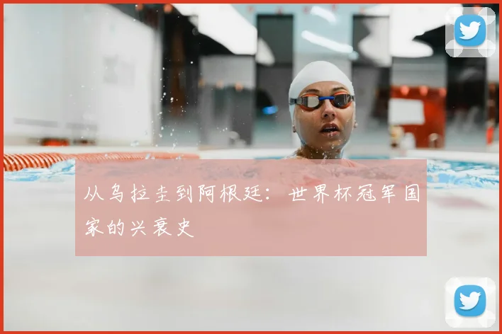 从乌拉圭到阿根廷：世界杯冠军国家的兴衰史