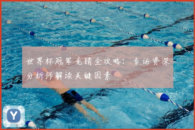 世界杯冠军竞猜全攻略：专访资深分析师解读关键因素