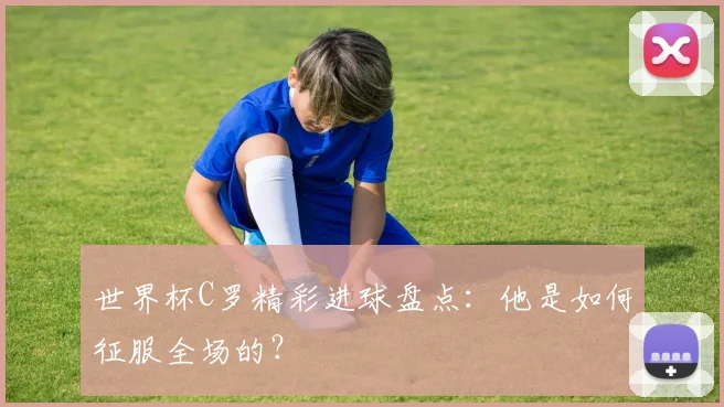 世界杯C罗精彩进球盘点：他是如何征服全场的？