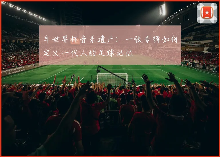 年世界杯音乐遗产：一张专辑如何定义一代人的足球记忆