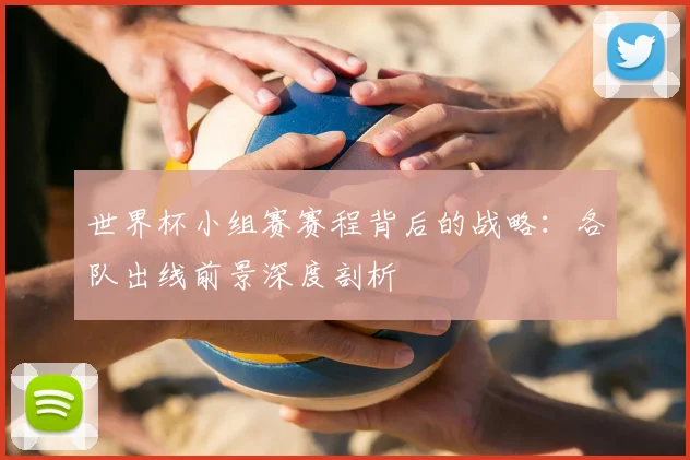 世界杯小组赛赛程背后的战略：各队出线前景深度剖析