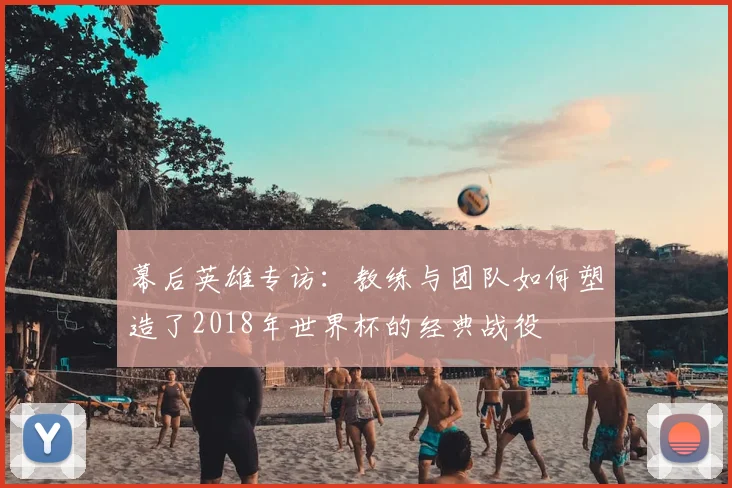 幕后英雄专访：教练与团队如何塑造了2018年世界杯的经典战役
