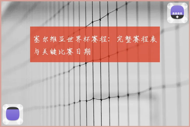 塞尔维亚世界杯赛程:完整赛程表与关键比赛日期
