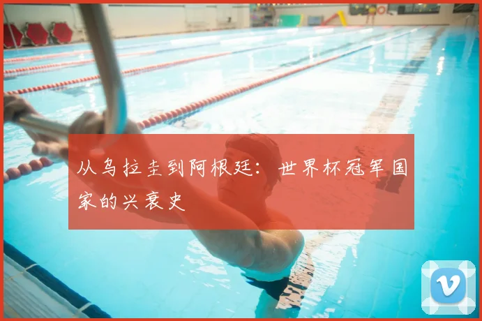 从乌拉圭到阿根廷:世界杯冠军国家的兴衰史