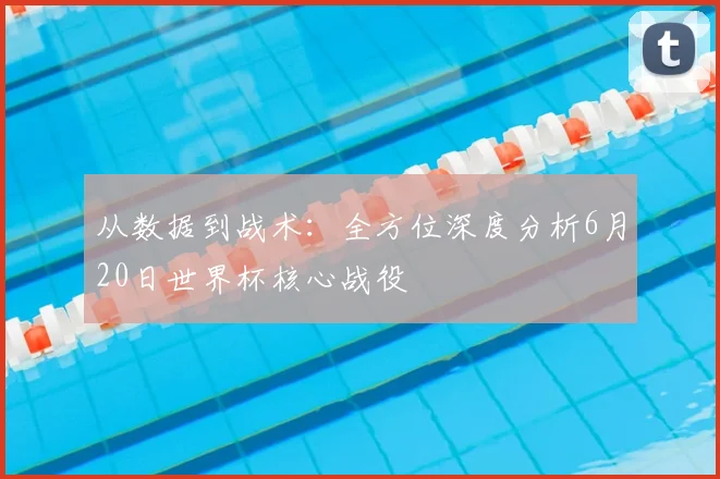 从数据到战术：全方位深度分析6月20日世界杯核心战役